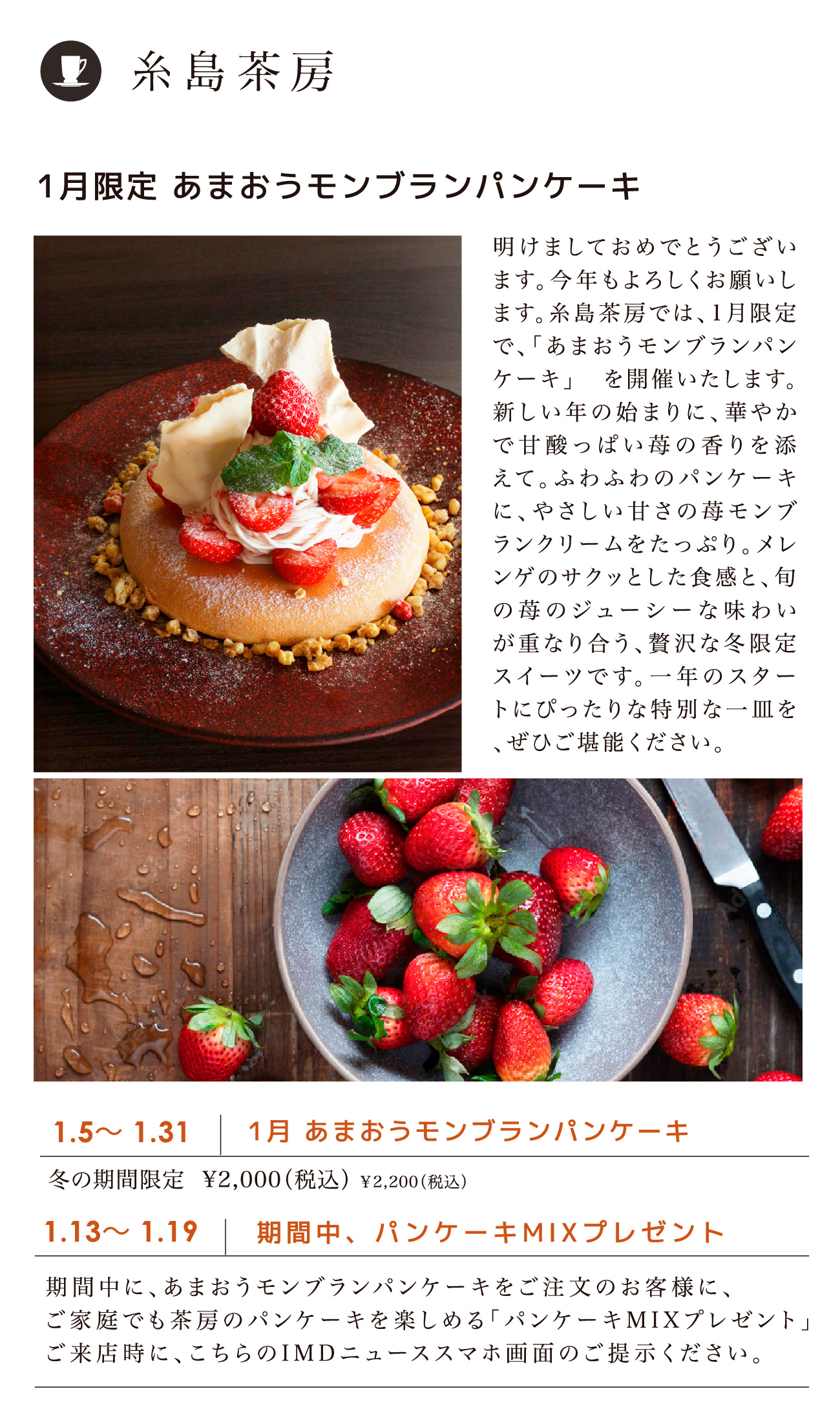 糸島茶房／1.5〜1.31 1月 あまおうモンブランパンケーキ 冬の期間限定  ¥2,000（税込）￥2,200（税込）／1.13〜 1.19  期間中、パンケーキMIXプレゼント 期間中に、あまおうモンブランパンケーキをご注文のお客様に、ご家庭でも茶房のパンケーキを楽しめる「パンケーキMIXプレゼント」ご来店時に、こちらのIMDニューススマホ画面のご提示ください。